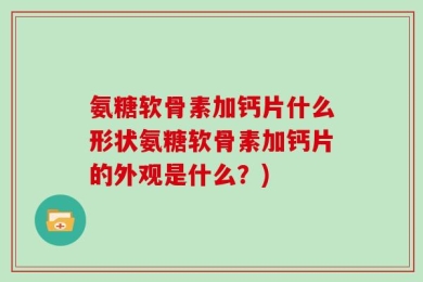 氨糖软骨素加钙片什么形状氨糖软骨素加钙片的外观是什么？)