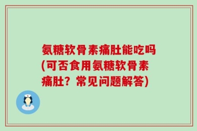 氨糖软骨素痛肚能吃吗(可否食用氨糖软骨素痛肚？常见问题解答)