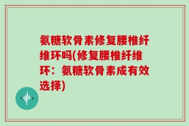 氨糖软骨素修复腰椎纤维环吗(修复腰椎纤维环：氨糖软骨素成有效选择)