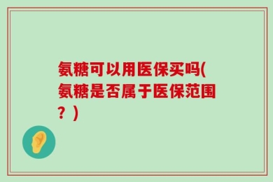 氨糖可以用医保买吗(氨糖是否属于医保范围？)