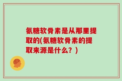 氨糖软骨素是从那里提取的(氨糖软骨素的提取来源是什么？)