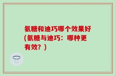 氨糖和迪巧哪个效果好(氨糖与迪巧：哪种更有效？)