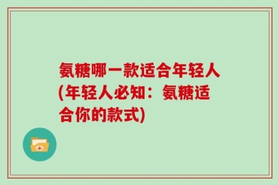 氨糖哪一款适合年轻人(年轻人必知：氨糖适合你的款式)
