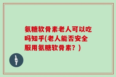 氨糖软骨素老人可以吃吗知乎(老人能否安全服用氨糖软骨素？)