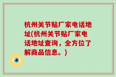 杭州关节贴厂家电话地址(杭州关节贴厂家电话地址查询，全方位了解商品信息。)