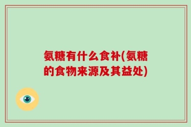 氨糖有什么食补(氨糖的食物来源及其益处)