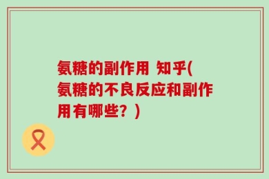 氨糖的副作用 知乎(氨糖的不良反应和副作用有哪些？)