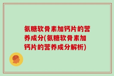 氨糖软骨素加钙片的营养成分(氨糖软骨素加钙片的营养成分解析)