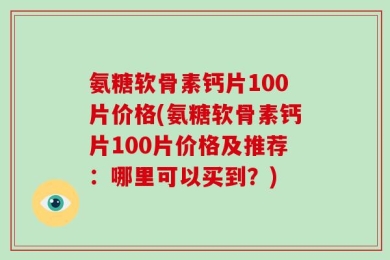 氨糖软骨素钙片100片价格(氨糖软骨素钙片100片价格及推荐：哪里可以买到？)
