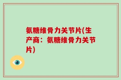 氨糖维骨力关节片(生产商：氨糖维骨力关节片)