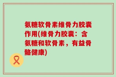 氨糖软骨素维骨力胶囊作用(维骨力胶囊：含氨糖和软骨素，有益骨骼健康)