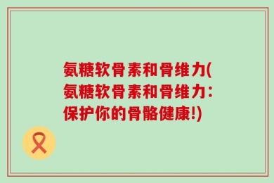 氨糖软骨素和骨维力(氨糖软骨素和骨维力：保护你的骨骼健康!)