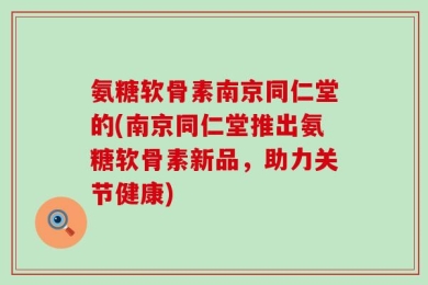 氨糖软骨素南京同仁堂的(南京同仁堂推出氨糖软骨素新品，助力关节健康)