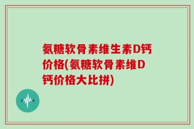 氨糖软骨素维生素D钙价格(氨糖软骨素维D钙价格大比拼)