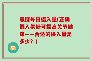 氨糖每日摄入量(正确摄入氨糖可提高关节健康——合适的摄入量是多少？)