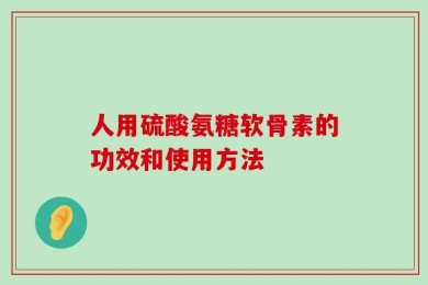 人用硫酸氨糖软骨素的功效和使用方法