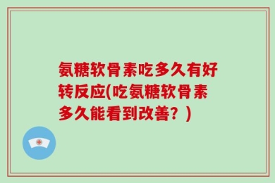 氨糖软骨素吃多久有好转反应(吃氨糖软骨素多久能看到改善？)