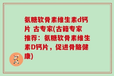 氨糖软骨素维生素d钙片 古专家(古籍专家推荐：氨糖软骨素维生素D钙片，促进骨骼健康)