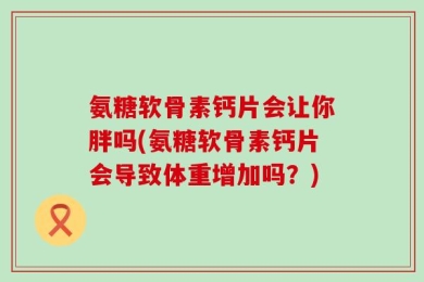 氨糖软骨素钙片会让你胖吗(氨糖软骨素钙片会导致体重增加吗？)