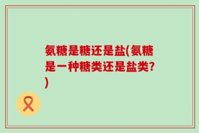 氨糖是糖还是盐(氨糖是一种糖类还是盐类？)