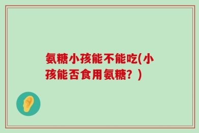 氨糖小孩能不能吃(小孩能否食用氨糖？)