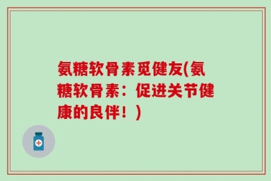 氨糖软骨素觅健友(氨糖软骨素：促进关节健康的良伴！)