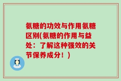 氨糖的功效与作用氨糖区别(氨糖的作用与益处：了解这种强效的关节保养成分！)