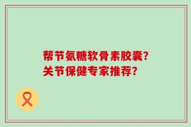 帮节氨糖软骨素胶囊？关节保健专家推荐？
