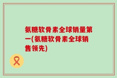 氨糖软骨素全球销量第一(氨糖软骨素全球销售领先)