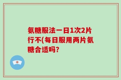 氨糖服法一日1次2片行不(每日服用两片氨糖合适吗？