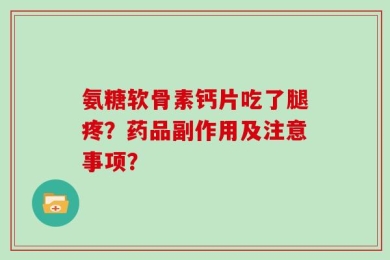 氨糖软骨素钙片吃了腿疼？药品副作用及注意事项？
