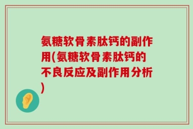 氨糖软骨素肽钙的副作用(氨糖软骨素肽钙的不良反应及副作用分析)