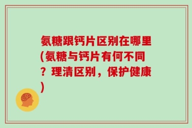 氨糖跟钙片区别在哪里(氨糖与钙片有何不同？理清区别，保护健康)
