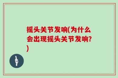 摇头关节发响(为什么会出现摇头关节发响？)