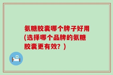 氨糖胶囊哪个牌子好用(选择哪个品牌的氨糖胶囊更有效？)
