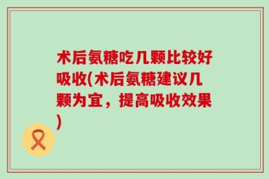 术后氨糖吃几颗比较好吸收(术后氨糖建议几颗为宜，提高吸收效果)