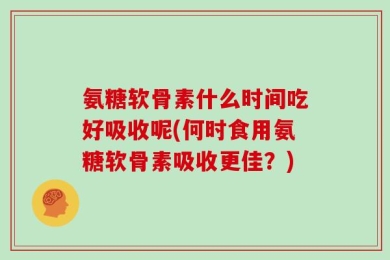 氨糖软骨素什么时间吃好吸收呢(何时食用氨糖软骨素吸收更佳？)