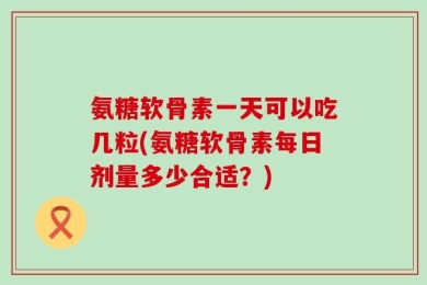 氨糖软骨素一天可以吃几粒(氨糖软骨素每日剂量多少合适？)