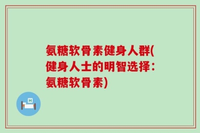氨糖软骨素健身人群(健身人士的明智选择：氨糖软骨素)