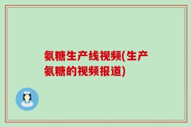 氨糖生产线视频(生产氨糖的视频报道)