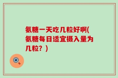 氨糖一天吃几粒好啊(氨糖每日适宜摄入量为几粒？)