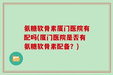 氨糖软骨素厦门医院有配吗(厦门医院是否有氨糖软骨素配备？)