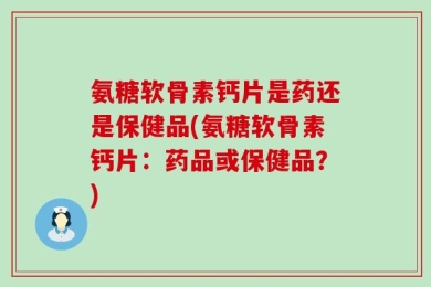 氨糖软骨素钙片是药还是保健品(氨糖软骨素钙片：药品或保健品？)