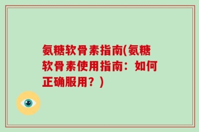 氨糖软骨素指南(氨糖软骨素使用指南：如何正确服用？)