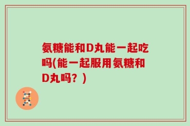 氨糖能和D丸能一起吃吗(能一起服用氨糖和D丸吗？)