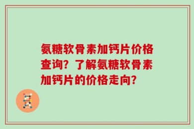 氨糖软骨素加钙片价格查询？了解氨糖软骨素加钙片的价格走向？