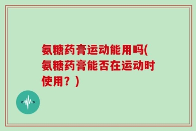 氨糖药膏运动能用吗(氨糖药膏能否在运动时使用？)
