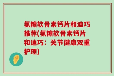 氨糖软骨素钙片和迪巧推荐(氨糖软骨素钙片和迪巧：关节健康双重护理)