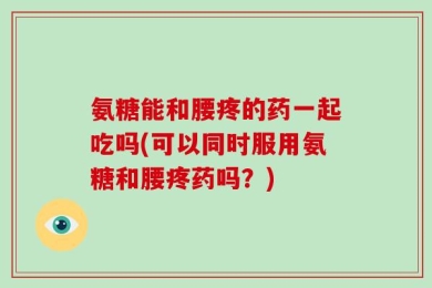 氨糖能和腰疼的药一起吃吗(可以同时服用氨糖和腰疼药吗？)
