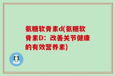 氨糖软骨素d(氨糖软骨素D：改善关节健康的有效营养素)